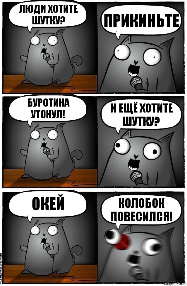 люди хотите шутку? ПРИКИНЬТЕ БУРОТИНА УТОНУЛ! И ЕЩЁ ХОТИТЕ ШУТКУ? окей КОЛОБОК ПОВЕСИЛСЯ!, Комикс  Стендап-кот