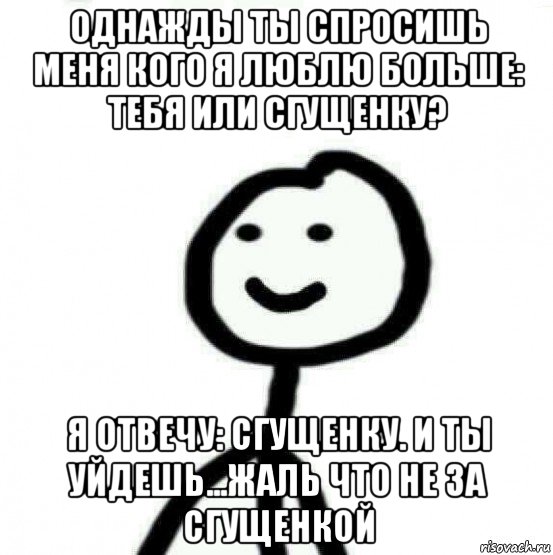 однажды ты спросишь меня кого я люблю больше: тебя или сгущенку? я отвечу: сгущенку. и ты уйдешь...жаль что не за сгущенкой, Мем Теребонька (Диб Хлебушек)