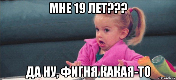 мне 19 лет??? да ну, фигня какая-то, Мем  Ты говоришь (девочка возмущается)