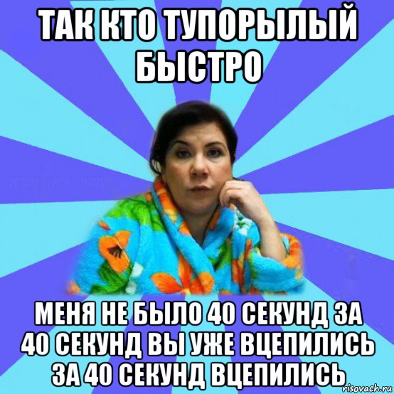 так кто тупорылый быстро меня не было 40 секунд за 40 секунд вы уже вцепились за 40 секунд вцепились, Мем типичная мама