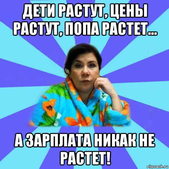 дети растут, цены растут, попа растет... а зарплата никак не растет!, Мем типичная мама