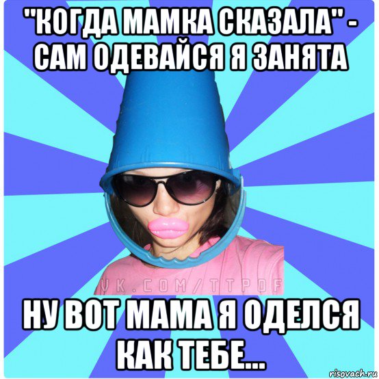 "когда мамка сказала" - сам одевайся я занята ну вот мама я оделся как тебе..., Мем Типичная Тупая Пизда