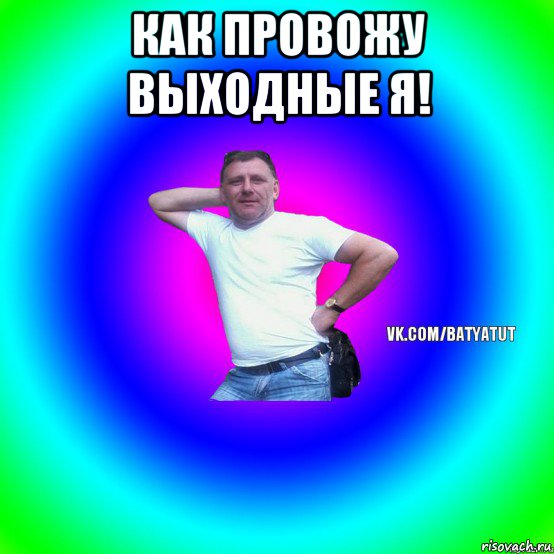 как провожу выходные я! , Мем  Типичный Батя вк