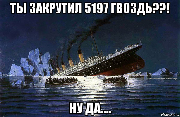 ты закрутил 5197 гвоздь??! ну да...., Мем Титаник