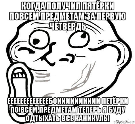 когда получил пятёрки повсем предметам за первую четвердь ееееееееееееебоииииииииии петёрки по всем предметам теперь я буду одтыхать все каникулы, Мем  Trollface LOL