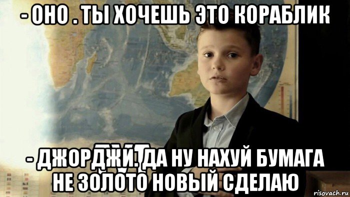 - оно . ты хочешь это кораблик - джорджи. да ну нахуй бумага не золото новый сделаю, Мем Тут (школьник)