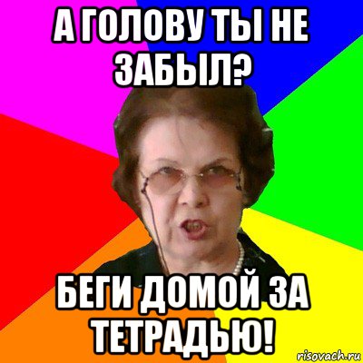 а голову ты не забыл? беги домой за тетрадью!, Мем Типичная училка