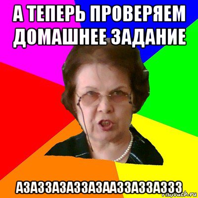 а теперь проверяем домашнее задание азаззазаззазааззаззаззз, Мем Типичная училка