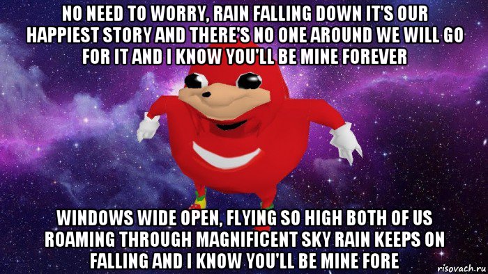 no need to worry, rain falling down it's our happiest story and there's no one around we will go for it and i know you'll be mine forever windows wide open, flying so high both of us roaming through magnificent sky rain keeps on falling and i know you'll be mine fore, Мем Угандский Наклз