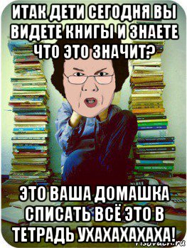 итак дети сегодня вы видете книгы и знаете что это значит? это ваша домашка списать всё это в тетрадь ухахахахаха!, Мем Вчитель