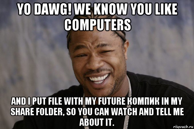 yo dawg! we know you like computers and i put file with my future компик in my share folder, so you can watch and tell me about it.