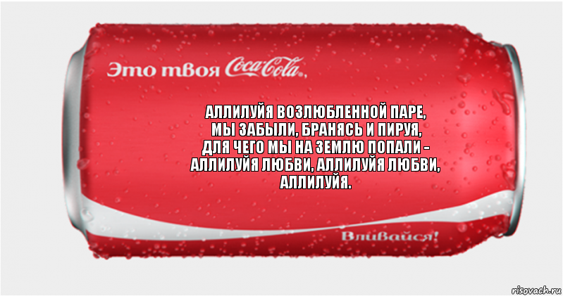 Аллилуйя возлюбленной паре,
Мы забыли, бранясь и пируя,
Для чего мы на землю попали -
Аллилуйя любви, аллилуйя любви,
Аллилуйя., Комикс Твоя кока-кола