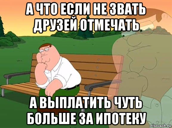 а что если не звать друзей отмечать а выплатить чуть больше за ипотеку, Мем Задумчивый Гриффин