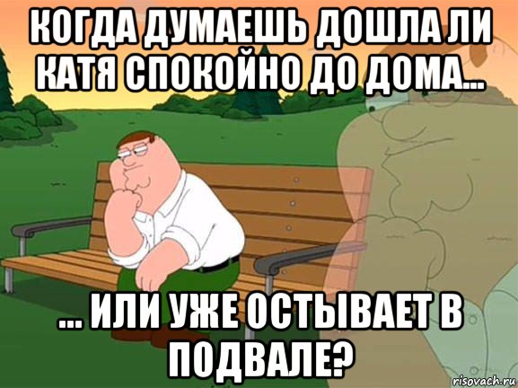 когда думаешь дошла ли катя спокойно до дома... ... или уже остывает в подвале?, Мем Задумчивый Гриффин