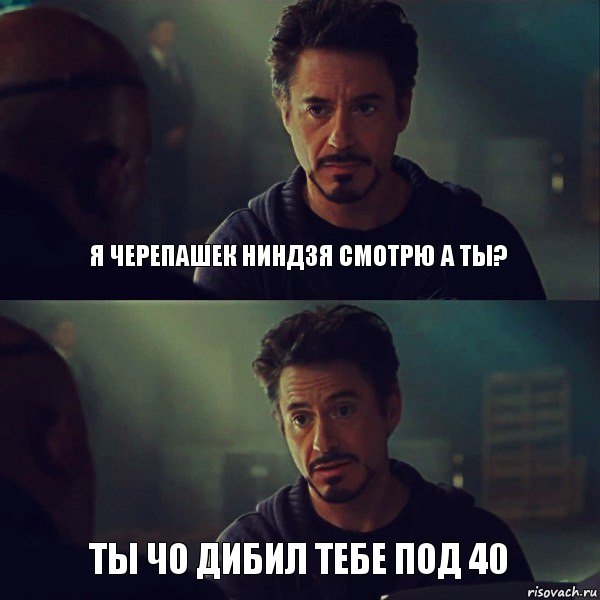 Я черепашек ниндзя смотрю а ты? Ты чо дибил тебе под 40