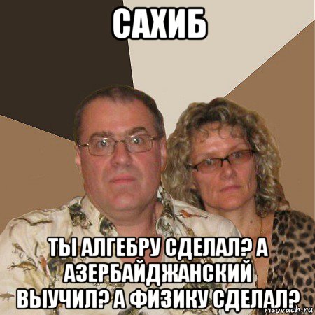 сахиб ты алгебру сделал? а азербайджанский выучил? а физику сделал?, Мем  Злые родители