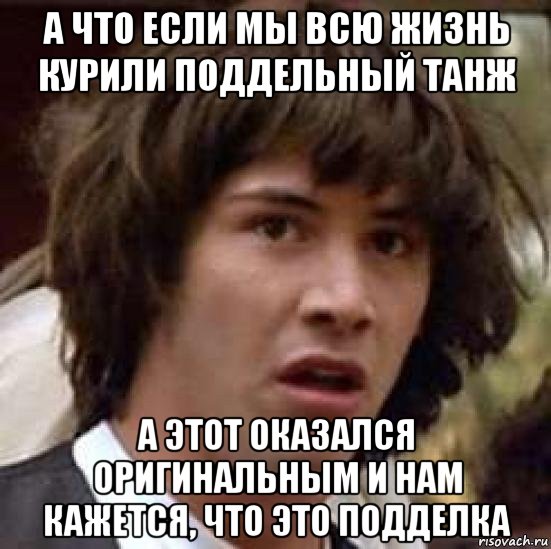 а что если мы всю жизнь курили поддельный танж а этот оказался оригинальным и нам кажется, что это подделка