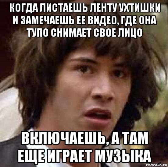 когда листаешь ленту ухтишки и замечаешь ее видео, где она тупо снимает свое лицо включаешь, а там еще играет музыка, Мем А что если (Киану Ривз)