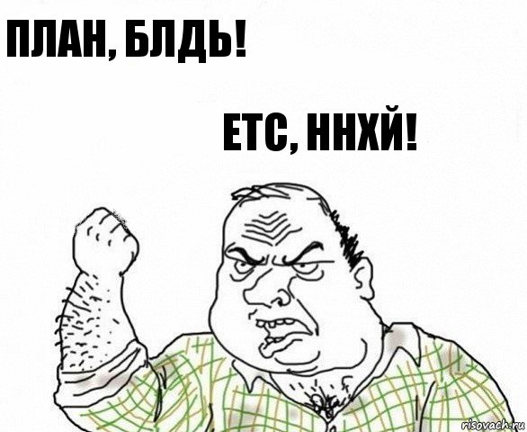 ПЛАН, БЛДЬ! ETC, ННХЙ!