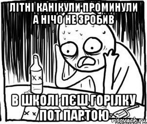 літні канікули проминули а нічо не зробив в школі пєш горілку пот партою