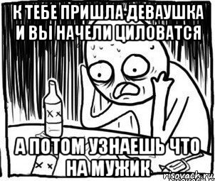 к тебе пришла деваушка и вы начели циловатся а потом узнаешь что на мужик, Мем Алкоголик-кадр