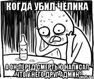 когда убил челика а он перед смертью написал что у него друг админ, Мем Алкоголик-кадр