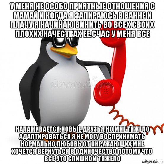 у меня не особо приятные отношения с мамай и когда я запираюсь в ванне и плачу я начинаю винить во всех своих плохих качествах ее.счас у меня все налаживается,новые друзья,но мне тяжело адаптироваться я не могу воспринимать нормально любовь от окружающих,мне хочется вернуться в одиночество потому что все это слишком тяжело, Мем  Ало