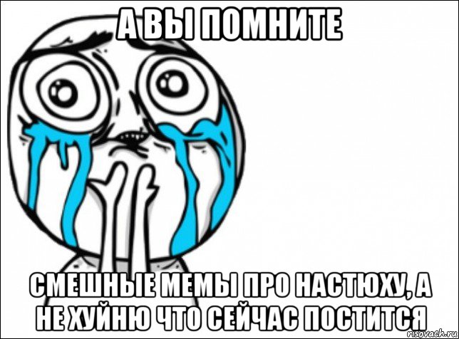 а вы помните смешные мемы про настюху, а не хуйню что сейчас постится