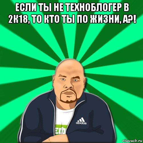 если ты не техноблогер в 2к18, то кто ты по жизни, а?! 