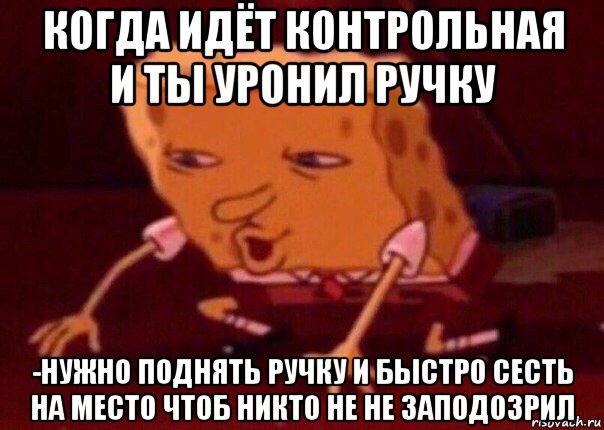 когда идёт контрольная и ты уронил ручку -нужно поднять ручку и быстро сесть на место чтоб никто не не заподозрил, Мем    Bettingmemes