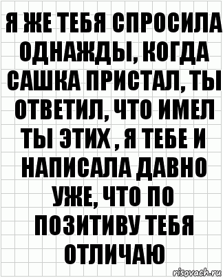 я же тебя спросила однажды, когда сашка пристал, ты ответил, что имел ты этих , я тебе и написала давно уже, что по позитиву тебя отличаю, Комикс  бумага