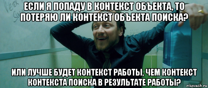 если я попаду в контекст объекта, то потеряю ли контекст объекта поиска? или лучше будет контекст работы, чем контекст контекста поиска в результате работы?, Мем  Что происходит