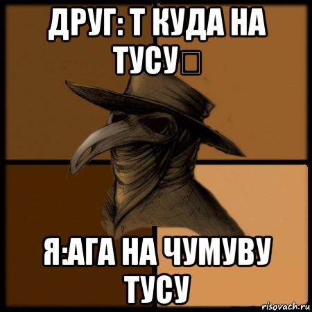 друг: т куда на тусу？ я:ага на чумуву тусу