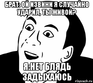 брат: ой извини я случайно ударил, ты живой? я:нет блядь задыхаюсь, Мем  Да ладно