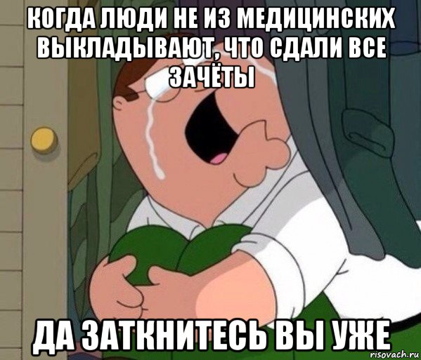 когда люди не из медицинских выкладывают, что сдали все зачёты да заткнитесь вы уже