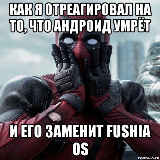 как я отреагировал на то, что андроид умрёт и его заменит fushia os, Мем     Дэдпул