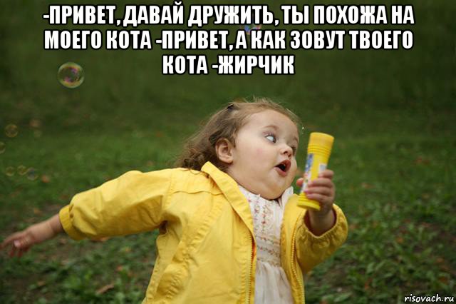 -привет, давай дружить, ты похожа на моего кота -привет, а как зовут твоего кота -жирчик , Мем   Девочка убегает