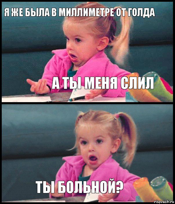 Я же была в миллиметре от голда А ты меня слил  Ты больной?, Комикс  Возмущающаяся девочка