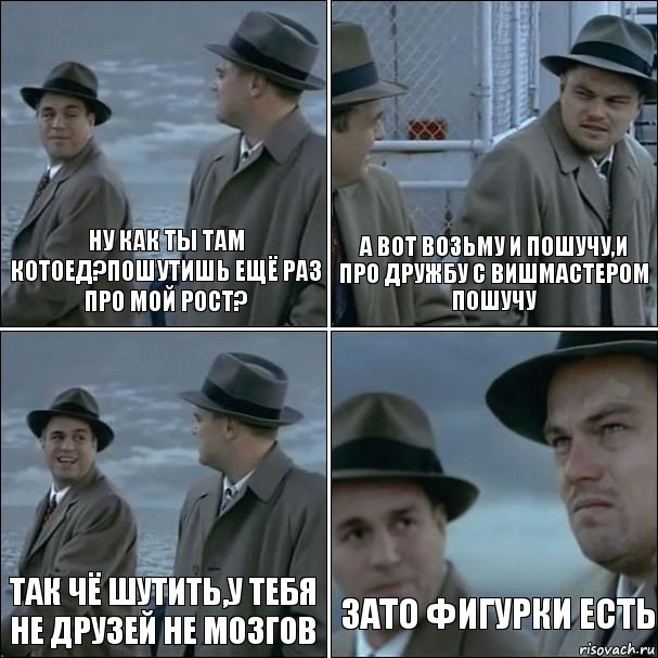 ну как ты там котоед?пошутишь ещё раз про мой рост? а вот возьму и пошучу,и про дружбу с вишмастером пошучу так чё шутить,у тебя не друзей не мозгов зато фигурки есть, Комикс дикаприо 4