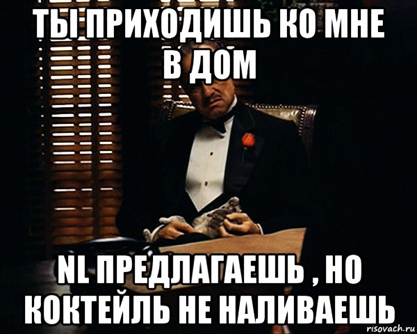 ты приходишь ко мне в дом nl предлагаешь , но коктейль не наливаешь