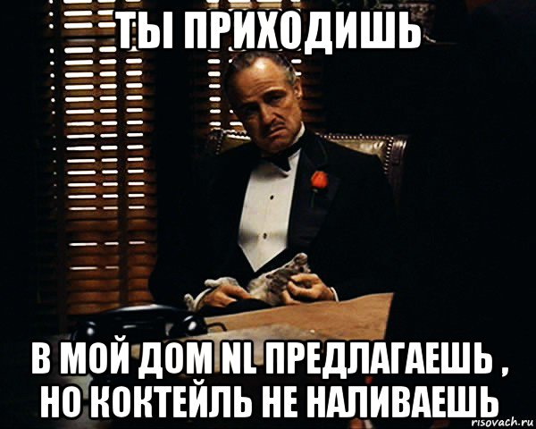 ты приходишь в мой дом nl предлагаешь , но коктейль не наливаешь, Мем Дон Вито Корлеоне