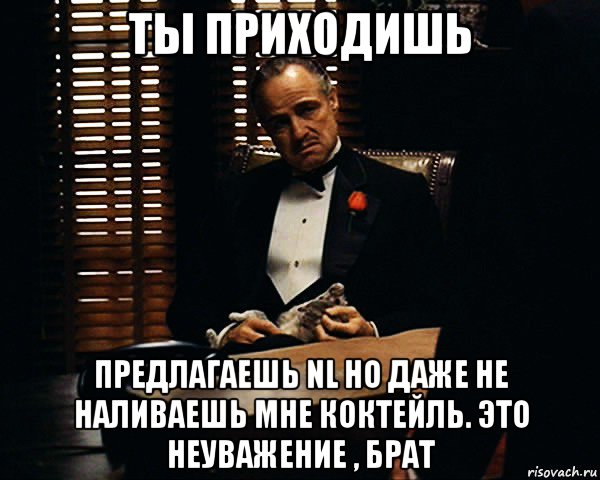 ты приходишь предлагаешь nl но даже не наливаешь мне коктейль. это неуважение , брат