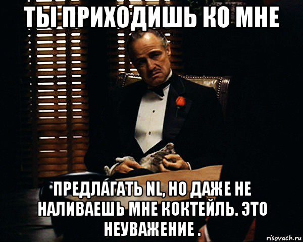 ты приходишь ко мне предлагать nl, но даже не наливаешь мне коктейль. это неуважение ., Мем Дон Вито Корлеоне