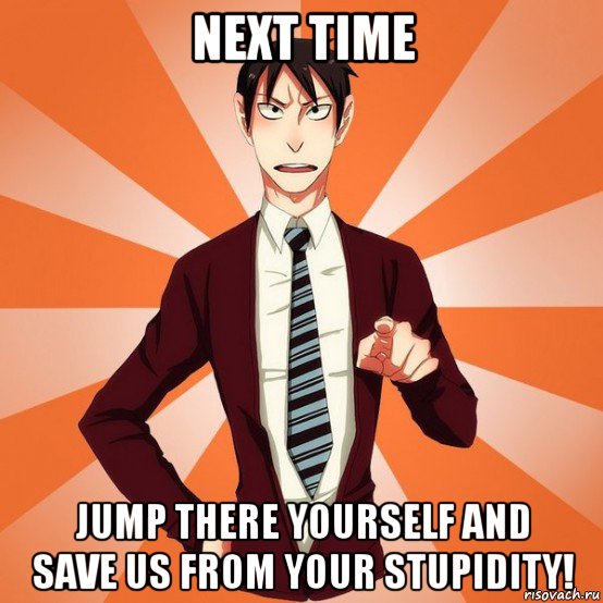 next time jump there yourself and save us from your stupidity!, Мем Драйзер