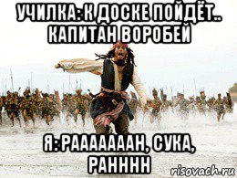 училка: к доске пойдёт.. капитан воробей я: рааааааан, сука, ранннн, Мем Джек воробей