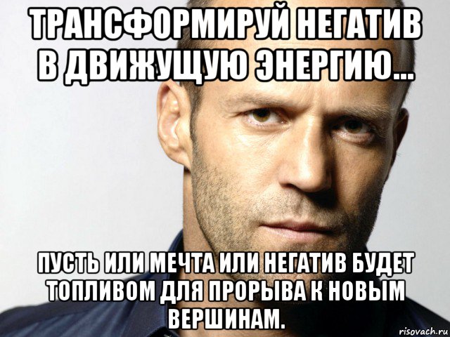 трансформируй негатив в движущую энергию... пусть или мечта или негатив будет топливом для прорыва к новым вершинам., Мем Джейсон Стэтхэм