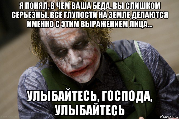 я понял, в чем ваша беда. вы слишком серьезны. все глупости на земле делаются именно с этим выражением лица… улыбайтесь, господа, улыбайтесь, Мем джокер