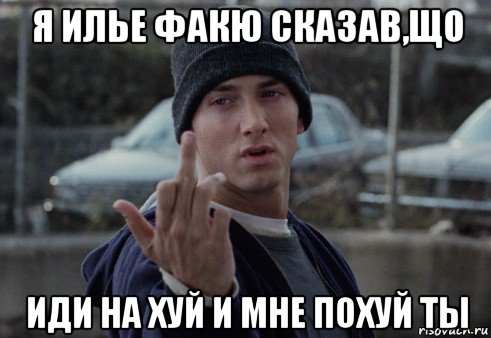 я илье факю сказав,що иди на хуй и мне похуй ты, Мем  Eminem