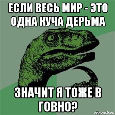 если весь мир - это одна куча дерьма значит я тоже в говно?, Мем Филосораптор