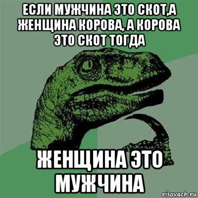 если мужчина это скот,а женщина корова, а корова это скот тогда женщина это мужчина